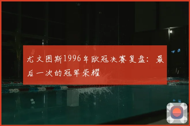 尤文图斯1996年欧冠决赛复盘：最后一次的冠军荣耀
