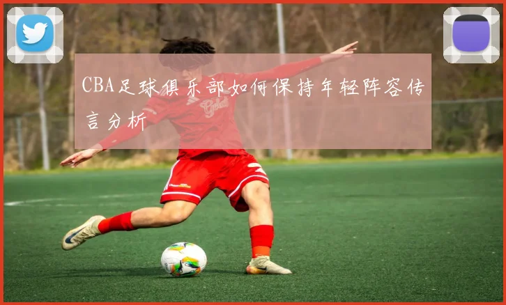 CBA足球俱乐部如何保持年轻阵容传言分析