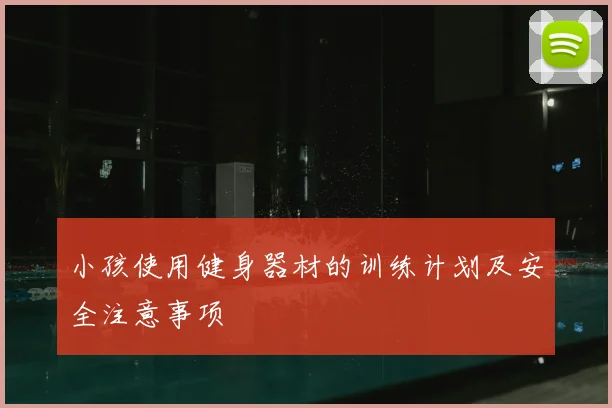 小孩使用健身器材的训练计划及安全注意事项
