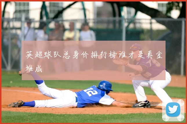 英超球队总身价排行榜谁才是真金堆成