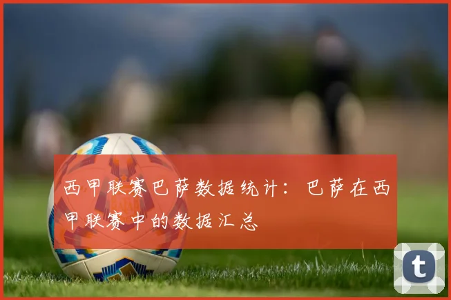 西甲联赛巴萨数据统计：巴萨在西甲联赛中的数据汇总