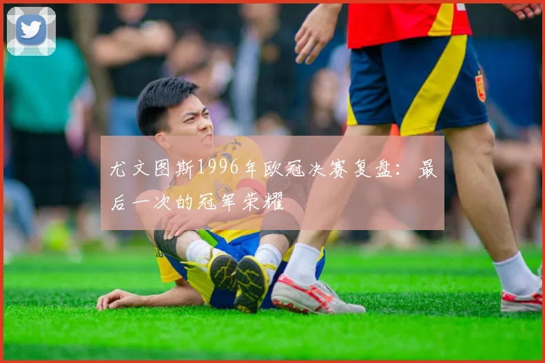 尤文图斯1996年欧冠决赛复盘:最后一次的冠军荣耀